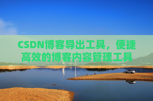CSDN博客导出工具，便捷高效的博客内容管理工具